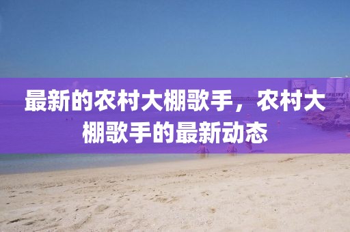 最新的農(nóng)村大棚歌手，農(nóng)村大棚歌手的最新動(dòng)態(tài)