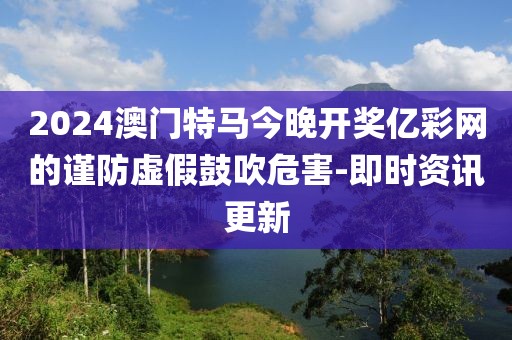 2024澳門特馬今晚開獎億彩網(wǎng)的謹(jǐn)防虛假鼓吹危害-即時(shí)資訊更新