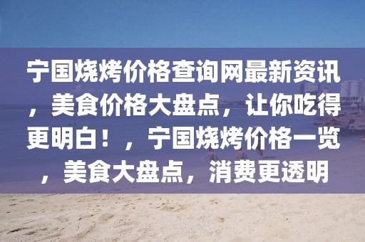 寧國燒烤價(jià)格查詢網(wǎng)最新資訊，美食價(jià)格大盤點(diǎn)，讓你吃得更明白！，寧國燒烤價(jià)格一覽，美食大盤點(diǎn)，消費(fèi)更透明