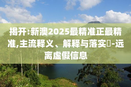 揭開:新澳2025最精準正最精準,主流釋義、解釋與落實?-遠離虛假信息