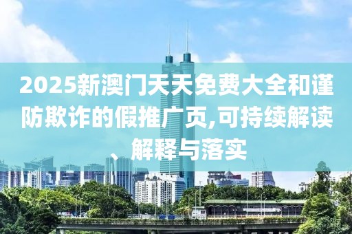 2025新澳門天天免費(fèi)大全和謹(jǐn)防欺詐的假推廣頁,可持續(xù)解讀、解釋與落實(shí)