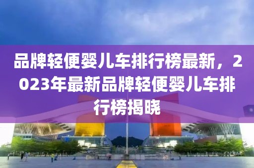 品牌輕便嬰兒車排行榜最新，2023年最新品牌輕便嬰兒車排行榜揭曉