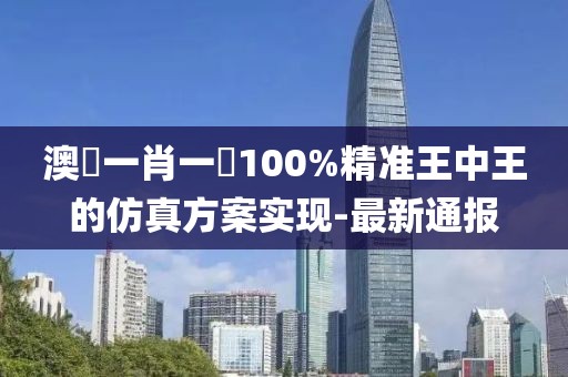 澳門一肖一碼100%精準王中王的仿真方案實現(xiàn)-最新通報
