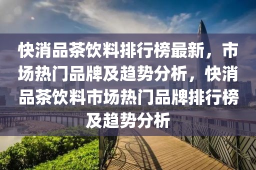 快消品茶飲料排行榜最新，市場(chǎng)熱門(mén)品牌及趨勢(shì)分析，快消品茶飲料市場(chǎng)熱門(mén)品牌排行榜及趨勢(shì)分析