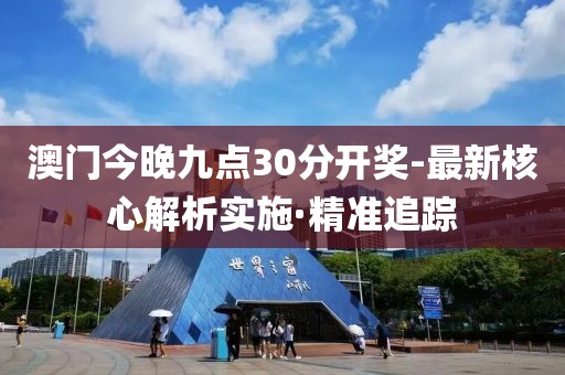 澳門今晚九點(diǎn)30分開獎(jiǎng)-最新核心解析實(shí)施·精準(zhǔn)追蹤