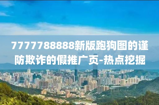 7777788888新版跑狗圖的謹防欺詐的假推廣頁-熱點挖掘