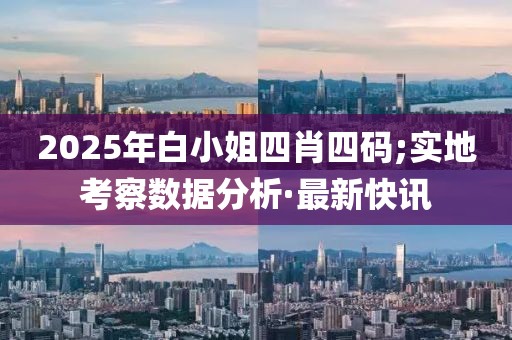 2025年白小姐四肖四碼;實地考察數(shù)據(jù)分析·最新快訊