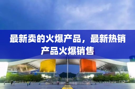最新賣的火爆產(chǎn)品，最新熱銷產(chǎn)品火爆銷售