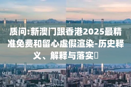 質(zhì)問:新澳門跟香港2025最精準(zhǔn)免費和留心虛假渲染-歷史釋義、解釋與落實?
