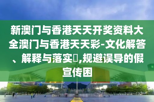 新澳門與香港天天開獎資料大全澳門與香港天天彩-文化解答、解釋與落實?,規(guī)避誤導(dǎo)的假宣傳困