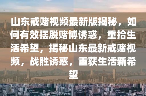 山東戒賭視頻最新版揭秘，如何有效擺脫賭博誘惑，重拾生活希望，揭秘山東最新戒賭視頻，戰(zhàn)勝誘惑，重獲生活新希望