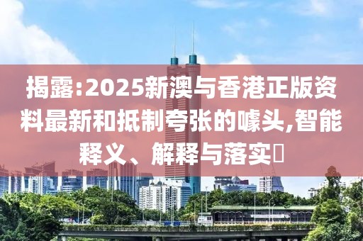 揭露:2025新澳與香港正版資料最新和抵制夸張的噱頭,智能釋義、解釋與落實(shí)?