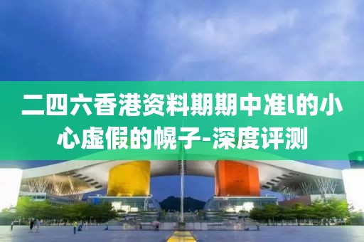 二四六香港資料期期中準(zhǔn)l的小心虛假的幌子-深度評測