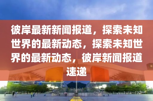 彼岸最新新聞報(bào)道，探索未知世界的最新動(dòng)態(tài)，探索未知世界的最新動(dòng)態(tài)，彼岸新聞報(bào)道速遞