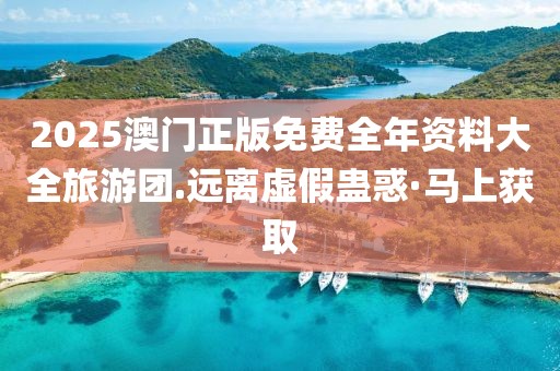 2025澳門(mén)正版免費(fèi)全年資料大全旅游團(tuán).遠(yuǎn)離虛假蠱惑·馬上獲取