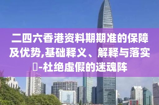 二四六香港資料期期準的保障及優(yōu)勢,基礎(chǔ)釋義、解釋與落實?-杜絕虛假的迷魂陣