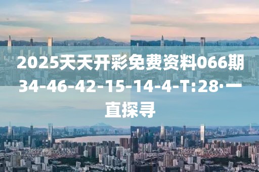 2025天天開彩免費資料066期34-46-42-15-14-4-T:28·一直探尋
