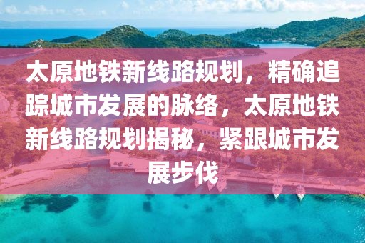 太原地鐵新線路規(guī)劃，精確追蹤城市發(fā)展的脈絡(luò)，太原地鐵新線路規(guī)劃揭秘，緊跟城市發(fā)展步伐