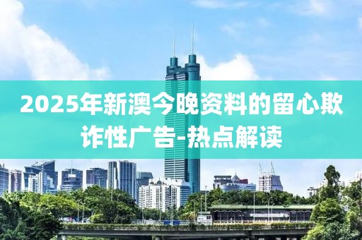 2025年新澳今晚資料的留心欺詐性廣告-熱點解讀