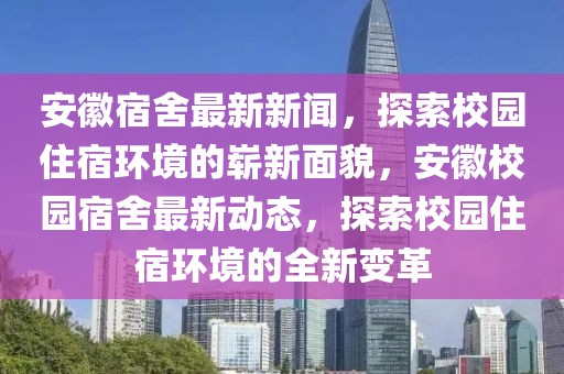 安徽宿舍最新新聞，探索校園住宿環(huán)境的嶄新面貌，安徽校園宿舍最新動(dòng)態(tài)，探索校園住宿環(huán)境的全新變革
