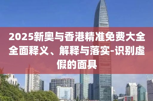 2025新奧與香港精準(zhǔn)免費(fèi)大全全面釋義、解釋與落實(shí)-識(shí)別虛假的面具