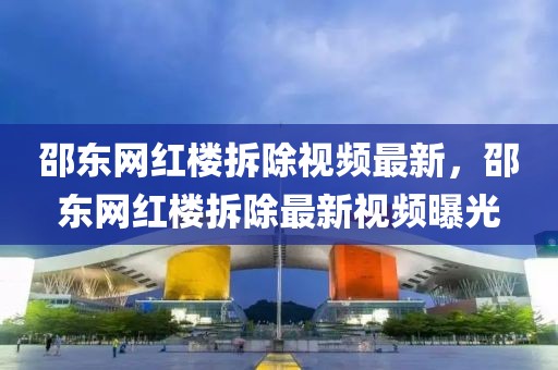 邵東網(wǎng)紅樓拆除視頻最新，邵東網(wǎng)紅樓拆除最新視頻曝光