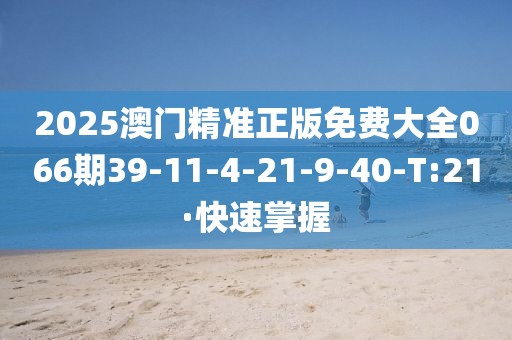 2025澳門精準正版免費大全066期39-11-4-21-9-40-T:21·快速掌握