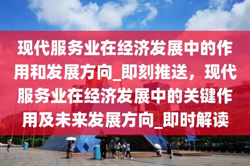 現(xiàn)代服務(wù)業(yè)在經(jīng)濟發(fā)展中的作用和發(fā)展方向_即刻推送，現(xiàn)代服務(wù)業(yè)在經(jīng)濟發(fā)展中的關(guān)鍵作用及未來發(fā)展方向_即時解讀