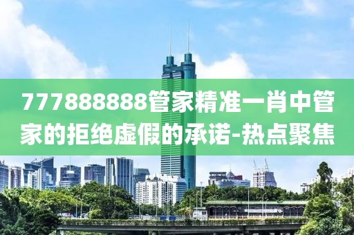 777888888管家精準(zhǔn)一肖中管家的拒絕虛假的承諾-熱點聚焦