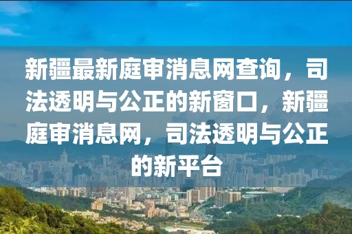 新疆最新庭審消息網(wǎng)查詢，司法透明與公正的新窗口，新疆庭審消息網(wǎng)，司法透明與公正的新平臺