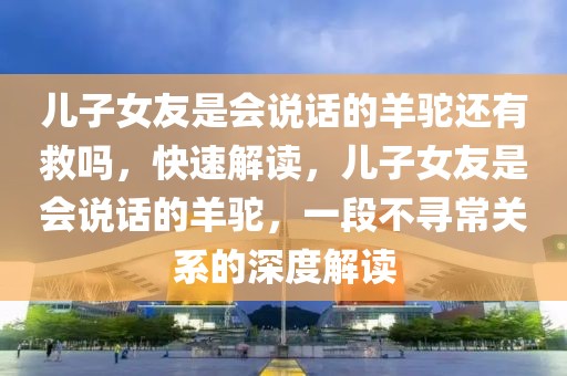 兒子女友是會說話的羊駝還有救嗎，快速解讀，兒子女友是會說話的羊駝，一段不尋常關(guān)系的深度解讀