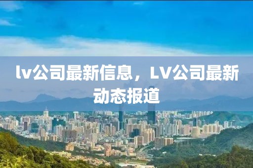 lv公司最新信息，LV公司最新動態(tài)報道