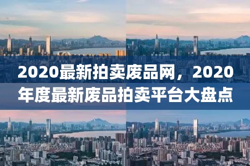 2020最新拍賣廢品網(wǎng)，2020年度最新廢品拍賣平臺大盤點