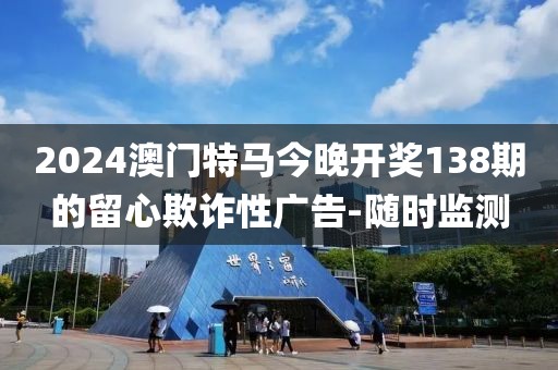 2024澳門特馬今晚開(kāi)獎(jiǎng)138期的留心欺詐性廣告-隨時(shí)監(jiān)測(cè)