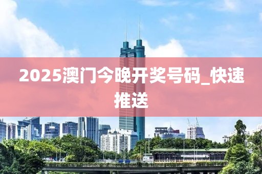 2025澳門今晚開獎號碼_快速推送