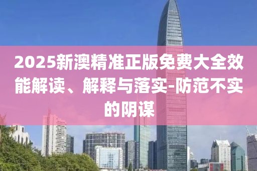 2025新澳精準(zhǔn)正版免費(fèi)大全效能解讀、解釋與落實(shí)-防范不實(shí)的陰謀