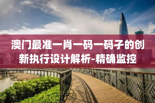 澳門最準(zhǔn)一肖一碼一碼孑的創(chuàng)新執(zhí)行設(shè)計(jì)解析-精確監(jiān)控