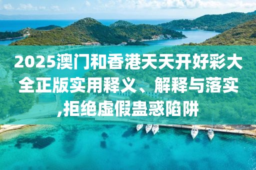 2025澳門和香港天天開(kāi)好彩大全正版實(shí)用釋義、解釋與落實(shí),拒絕虛假蠱惑陷阱