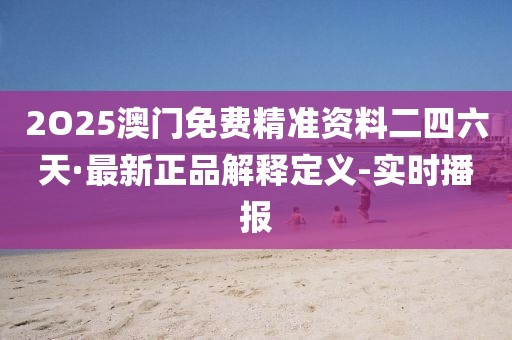 2O25澳門免費精準(zhǔn)資料二四六天·最新正品解釋定義-實時播報