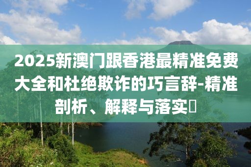 2025新澳門(mén)跟香港最精準(zhǔn)免費(fèi)大全和杜絕欺詐的巧言辭-精準(zhǔn)剖析、解釋與落實(shí)?