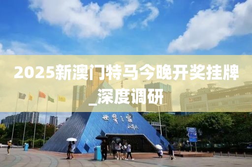 2025新澳門特馬今晚開獎(jiǎng)掛牌_深度調(diào)研