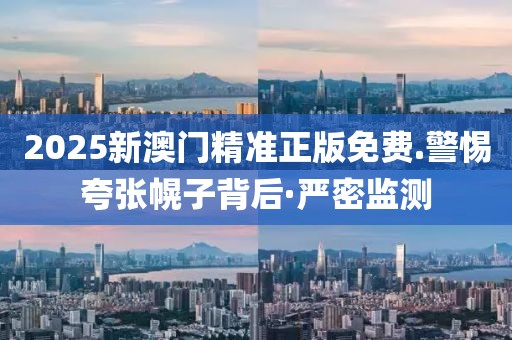 2025新澳門精準(zhǔn)正版免費(fèi).警惕夸張幌子背后·嚴(yán)密監(jiān)測(cè)
