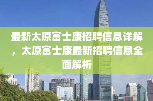 最新太原富士康招聘信息詳解，太原富士康最新招聘信息全面解析