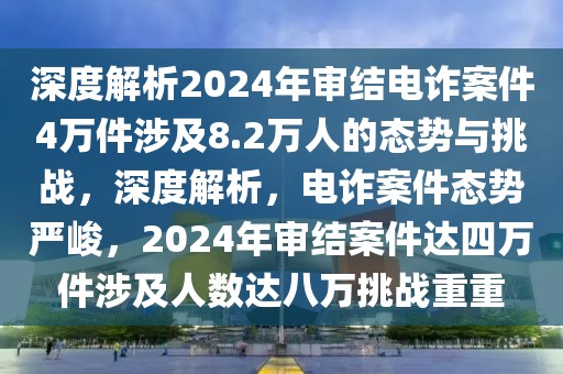 深度解析2024年審結(jié)電詐案件4萬(wàn)件涉及8.2萬(wàn)人的態(tài)勢(shì)與挑戰(zhàn)，深度解析，電詐案件態(tài)勢(shì)嚴(yán)峻，2024年審結(jié)案件達(dá)四萬(wàn)件涉及人數(shù)達(dá)八萬(wàn)挑戰(zhàn)重重