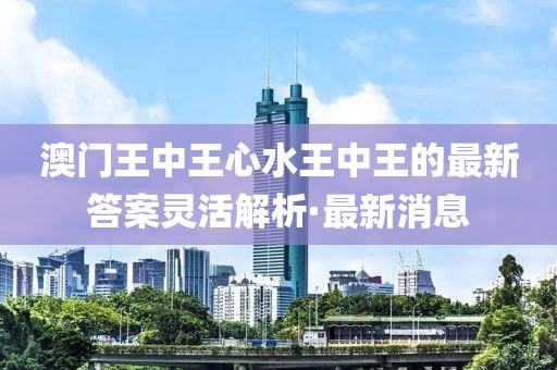 澳門王中王心水王中王的最新答案靈活解析·最新消息