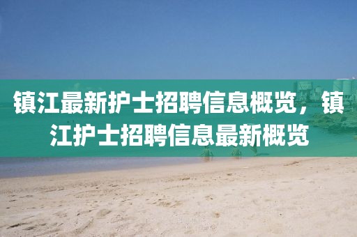 鎮(zhèn)江最新護(hù)士招聘信息概覽，鎮(zhèn)江護(hù)士招聘信息最新概覽