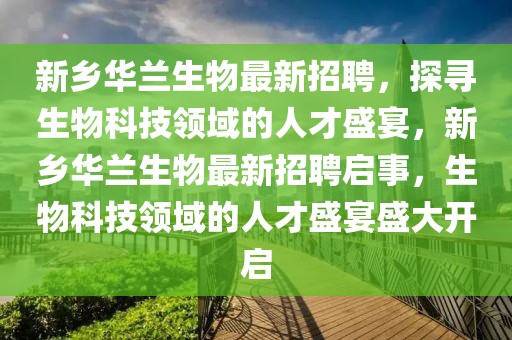 新鄉(xiāng)華蘭生物最新招聘，探尋生物科技領(lǐng)域的人才盛宴，新鄉(xiāng)華蘭生物最新招聘啟事，生物科技領(lǐng)域的人才盛宴盛大開啟