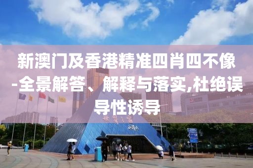 新澳門(mén)及香港精準(zhǔn)四肖四不像-全景解答、解釋與落實(shí),杜絕誤導(dǎo)性誘導(dǎo)