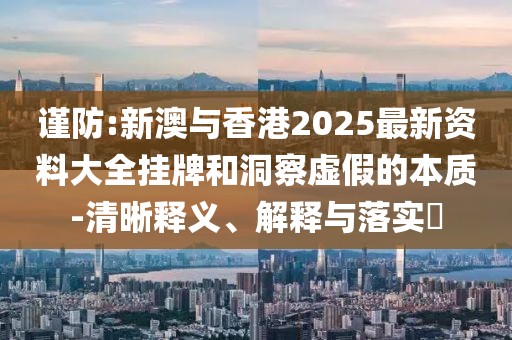 謹防:新澳與香港2025最新資料大全掛牌和洞察虛假的本質-清晰釋義、解釋與落實?