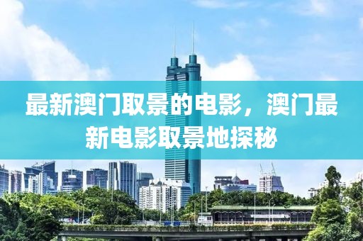 最新澳門取景的電影，澳門最新電影取景地探秘